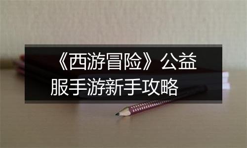 《西游冒险》公益服手游新手攻略