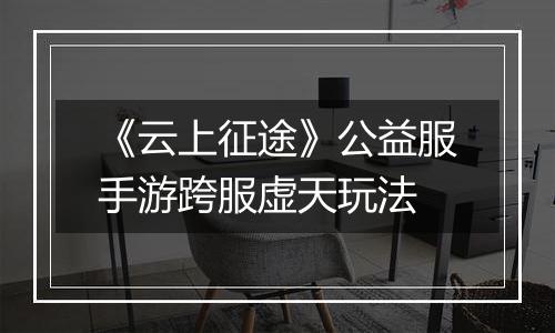 《云上征途》公益服手游跨服虚天玩法