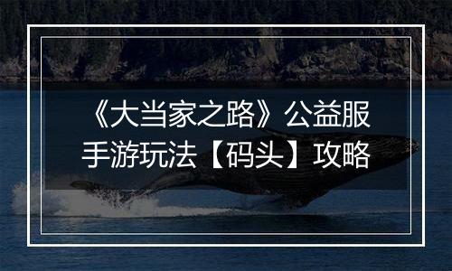 《大当家之路》公益服手游玩法【码头】攻略