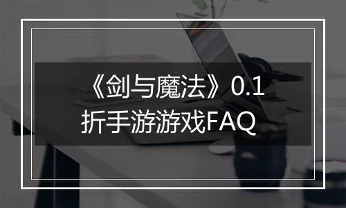 《剑与魔法》0.1折手游游戏FAQ