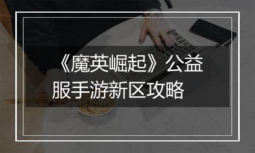 《魔英崛起》公益服手游新区攻略