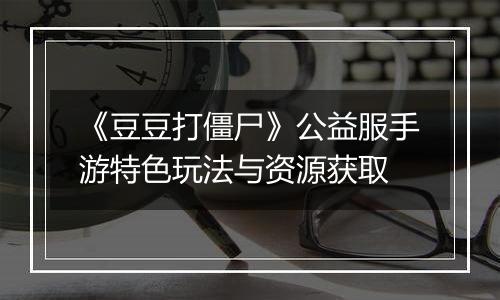 《豆豆打僵尸》公益服手游特色玩法与资源获取