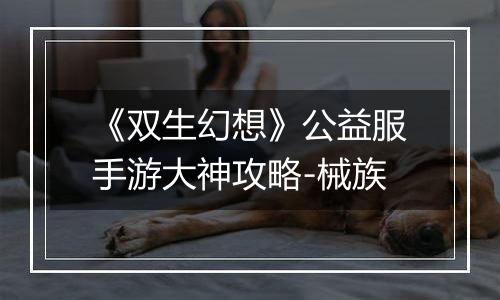 《双生幻想》公益服手游大神攻略-械族