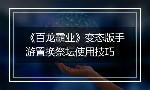 《百龙霸业》变态版手游置换祭坛使用技巧