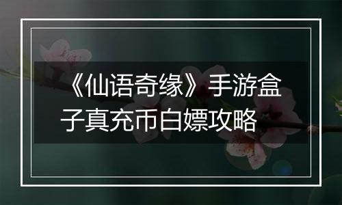 《仙语奇缘》手游盒子真充币白嫖攻略