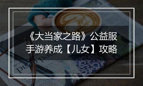 《大当家之路》公益服手游养成【儿女】攻略