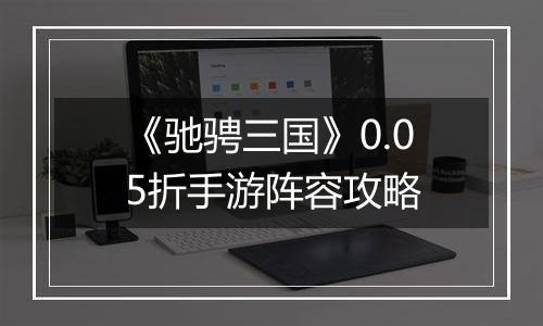 《驰骋三国》0.05折手游阵容攻略