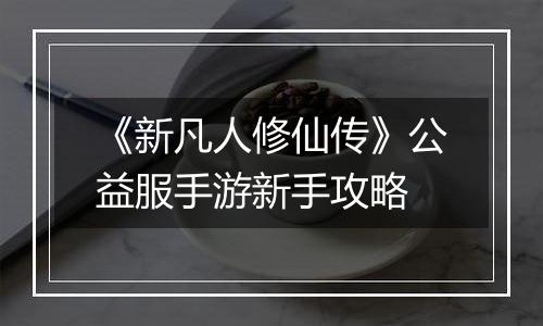 《新凡人修仙传》公益服手游新手攻略