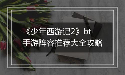 《少年西游记2》bt手游阵容推荐大全攻略
