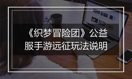 《织梦冒险团》公益服手游远征玩法说明
