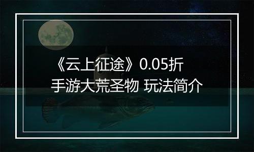 《云上征途》0.05折手游大荒圣物 玩法简介