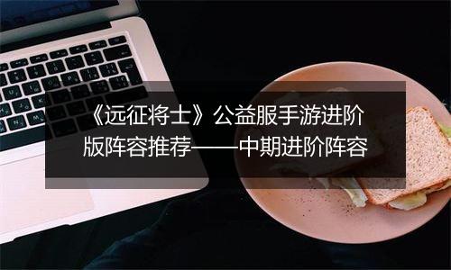 《远征将士》公益服手游进阶版阵容推荐——中期进阶阵容