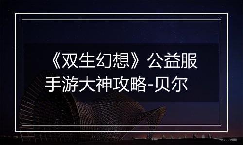《双生幻想》公益服手游大神攻略-贝尔