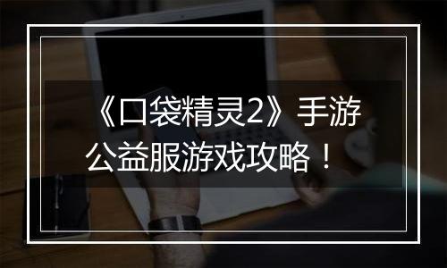 《口袋精灵2》手游公益服游戏攻略！