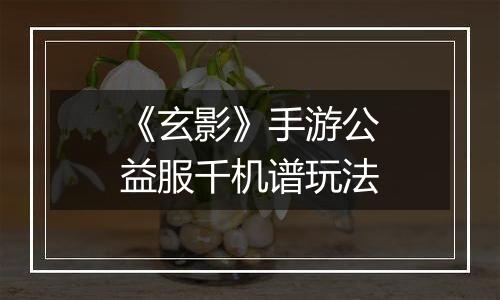 《玄影》手游公益服千机谱玩法