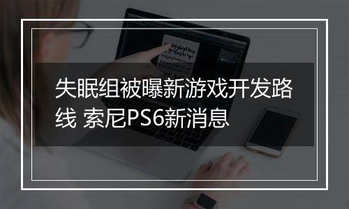 失眠组被曝新游戏开发路线 索尼PS6新消息