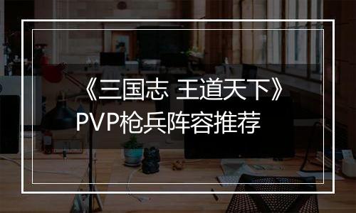 《三国志 王道天下》PVP枪兵阵容推荐