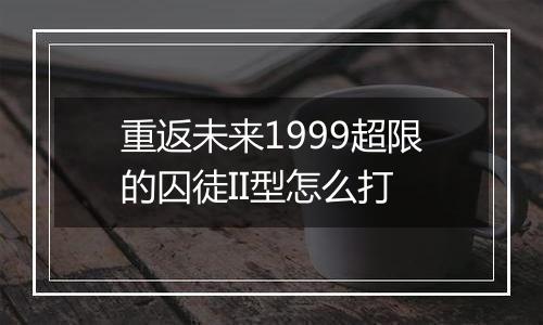 重返未来1999超限的囚徒II型怎么打