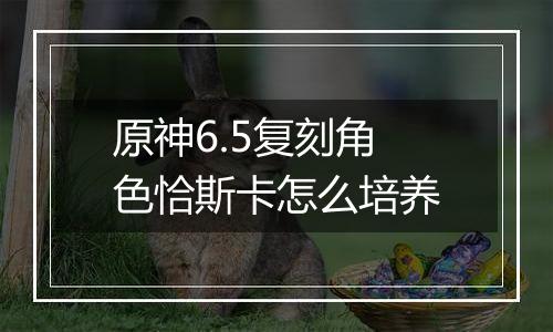 原神6.5复刻角色恰斯卡怎么培养
