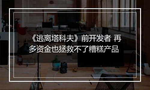 《逃离塔科夫》前开发者 再多资金也拯救不了糟糕产品