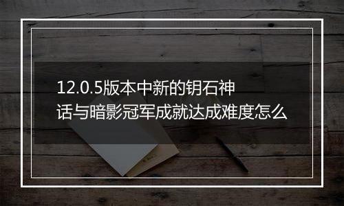 12.0.5版本中新的钥石神话与暗影冠军成就达成难度怎么