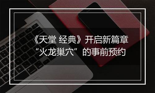 《天堂 经典》开启新篇章“火龙巢穴”的事前预约
