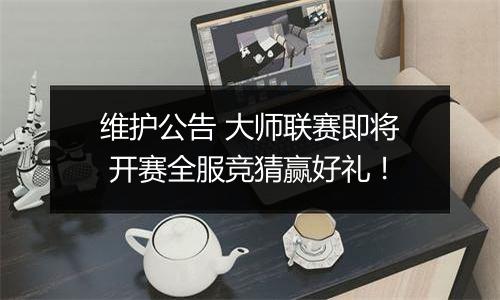 维护公告 大师联赛即将 开赛全服竞猜赢好礼！