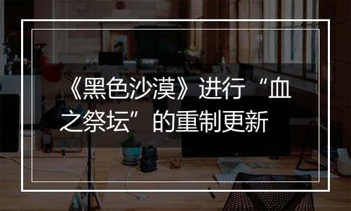 《黑色沙漠》进行“血之祭坛”的重制更新