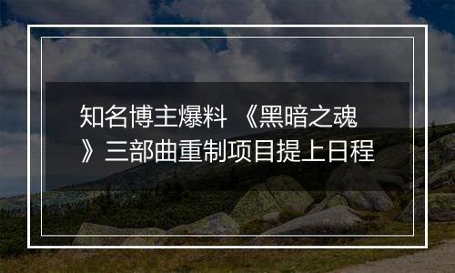 知名博主爆料 《黑暗之魂》三部曲重制项目提上日程