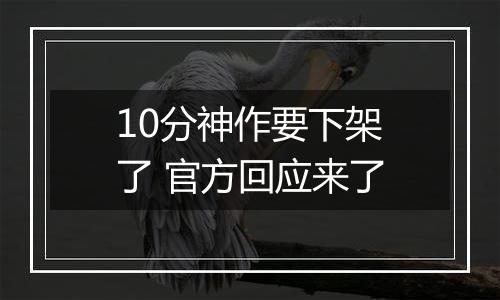 10分神作要下架了 官方回应来了