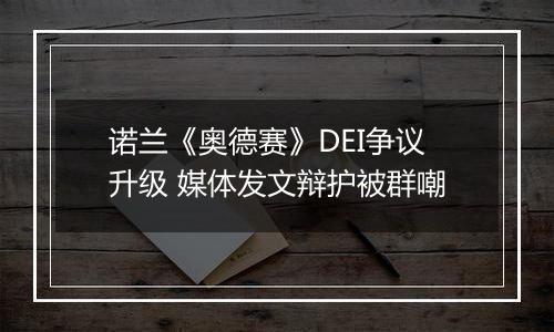 诺兰《奥德赛》DEI争议升级 媒体发文辩护被群嘲