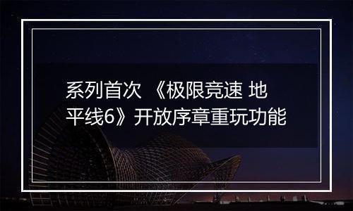 系列首次 《极限竞速 地平线6》开放序章重玩功能