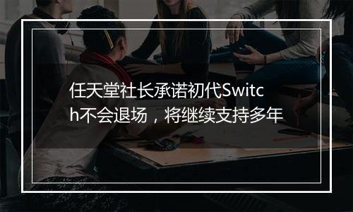 任天堂社长承诺初代Switch不会退场，将继续支持多年