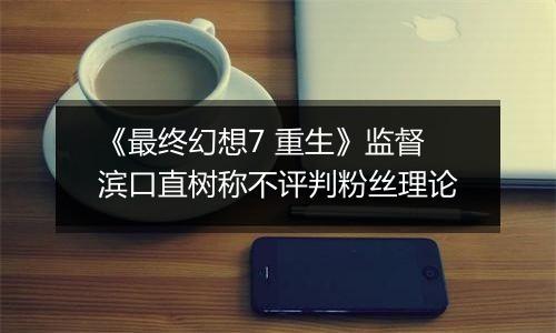 《最终幻想7 重生》监督滨口直树称不评判粉丝理论