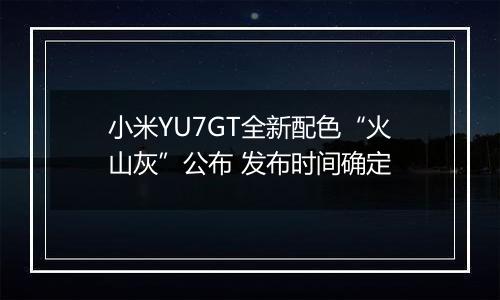 小米YU7GT全新配色“火山灰”公布 发布时间确定