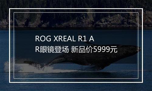 ROG XREAL R1 AR眼镜登场 新品价5999元