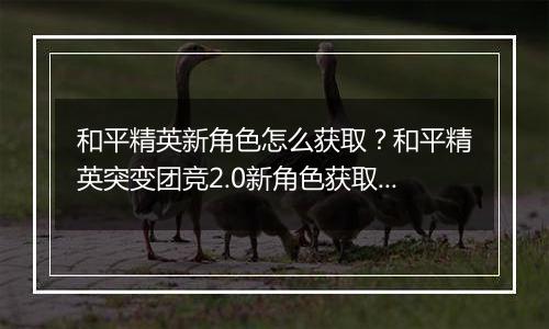 和平精英新角色怎么获取？和平精英突变团竞2.0新角色获取方法