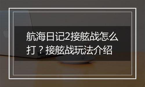 航海日记2接舷战怎么打？接舷战玩法介绍