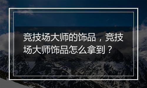 竞技场大师的饰品，竞技场大师饰品怎么拿到？