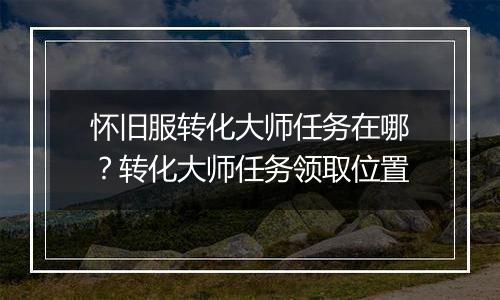 怀旧服转化大师任务在哪？转化大师任务领取位置