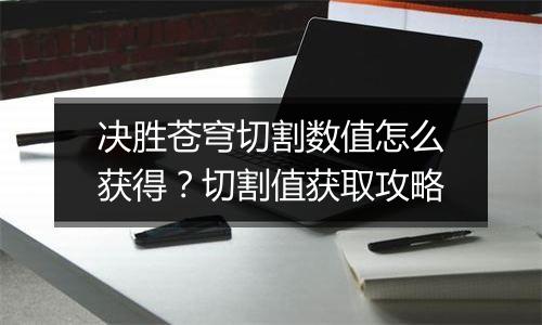 决胜苍穹切割数值怎么获得？切割值获取攻略