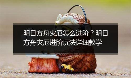 明日方舟灾厄怎么进阶？明日方舟灾厄进阶玩法详细教学
