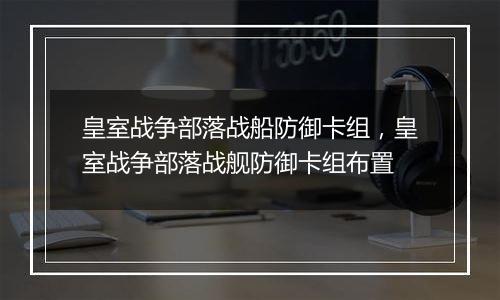 皇室战争部落战船防御卡组，皇室战争部落战舰防御卡组布置