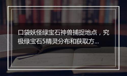 口袋妖怪绿宝石神兽捕捉地点，究极绿宝石5精灵分布和获取方法