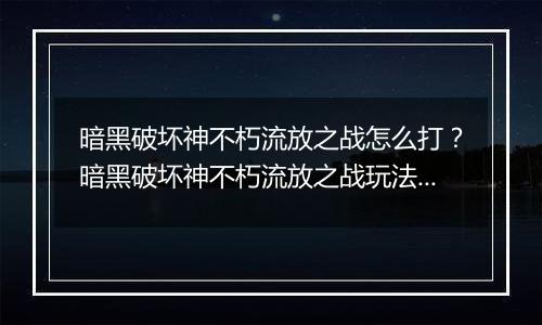 暗黑破坏神不朽流放之战怎么打？暗黑破坏神不朽流放之战玩法攻略