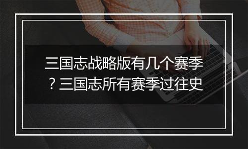 三国志战略版有几个赛季？三国志所有赛季过往史