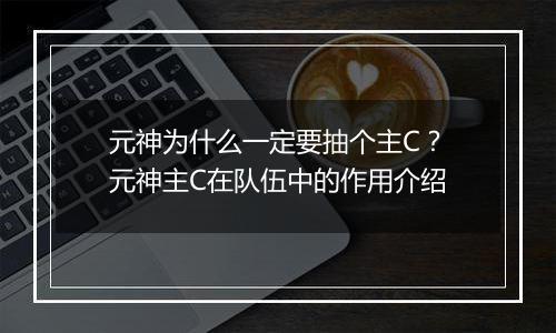 元神为什么一定要抽个主C？元神主C在队伍中的作用介绍