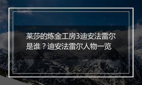 莱莎的炼金工房3迪安法雷尔是谁？迪安法雷尔人物一览