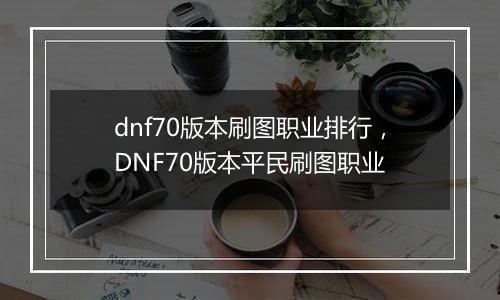 dnf70版本刷图职业排行，DNF70版本平民刷图职业