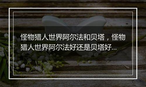 怪物猎人世界阿尔法和贝塔，怪物猎人世界阿尔法好还是贝塔好？